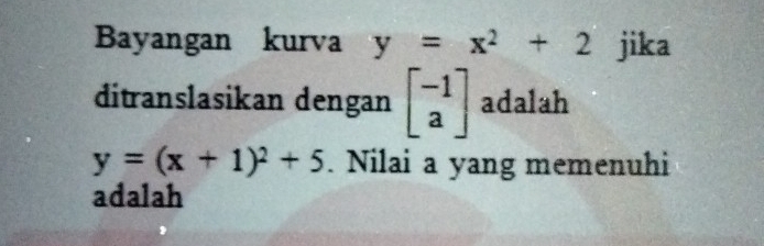 Bayangan kurva y=x^2+2 jika
ditranslasikan dengan beginbmatrix -1 aendbmatrix adalah
y=(x+1)^2+5. Nilai a yang memenuhi
adalah