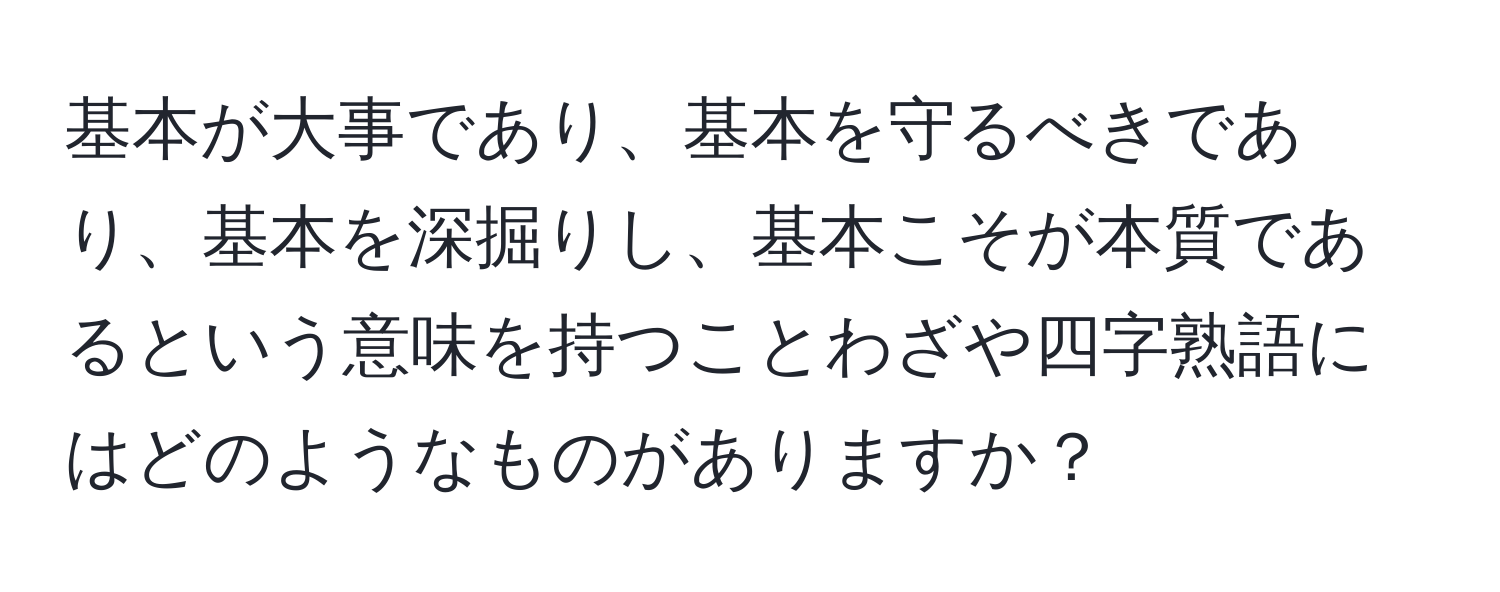 基本が大事であり、基本を守るべきであり、基本を深掘りし、基本こそが本質であるという意味を持つことわざや四字熟語にはどのようなものがありますか？