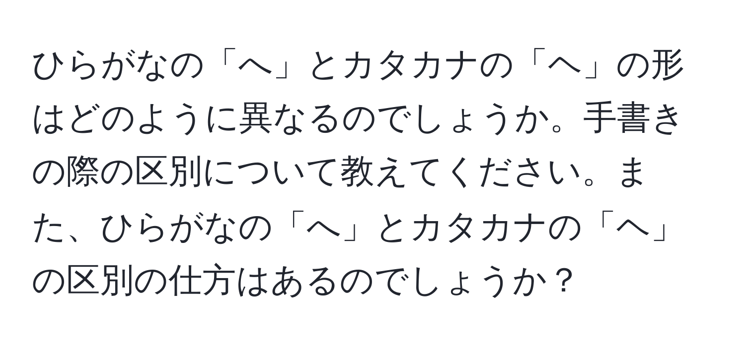 ひらがなの「へ」とカタカナの「ヘ」の形はどのように異なるのでしょうか。手書きの際の区別について教えてください。また、ひらがなの「へ」とカタカナの「ヘ」の区別の仕方はあるのでしょうか？