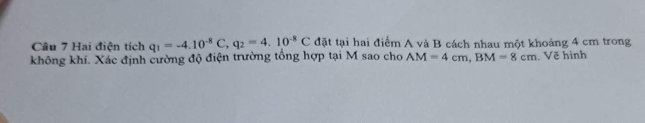 Hai điện tích q_1=-4.10^(-8)C, q_2=4.10^(-8)C đặt tại hai điểm A và B cách nhau một khoảng 4 cm trong 
không khí. Xác định cường độ điện trường tổng hợp tại M sao cho AM=4cm, BM=8cm. Vẽ hình