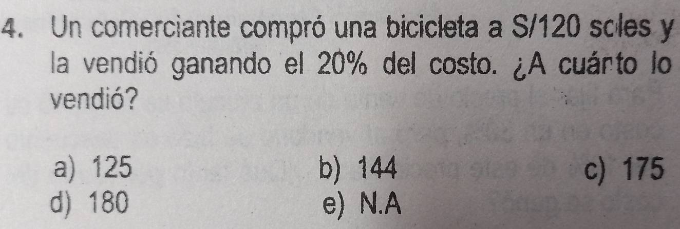 Un comerciante compró una bicicleta a S/120 soles y
la vendió ganando el 20% del costo. ¿A cuárto lo
vendió?
a) 125 b) 144 c) 175
d) 180 e) N.A