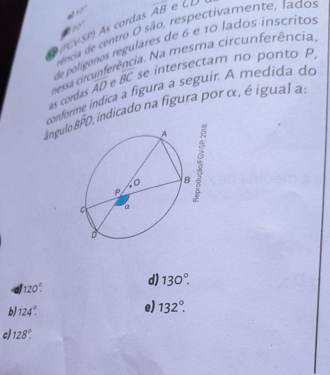 20°.
D (FGV-SP) As cordas ef 10° overline AB e CD
rencia de centro O são, respectivamente, lados
de polígonos regulares de 6 e 10 lados inscritos
overline AD ρ overline BC se intersectam no ponto P,
as cordas nessa circunferência. Na mesma circunferência
conforme indica a figura a seguir. A medida do
ângulo Bhat PD, indicado na figura por α, é igual a:
120°.
d) 130°.
b 124°.
e) 132°.
c) 128°.