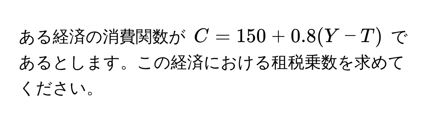 ある経済の消費関数が $C = 150 + 0.8(Y - T)$ であるとします。この経済における租税乗数を求めてください。