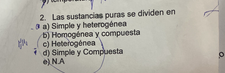 Las sustancias puras se dividen en
a) Simple y heterogénea
b) Homogénea y compuesta
c) Heterogénea
d) Simple y Compuesta
e) N.A