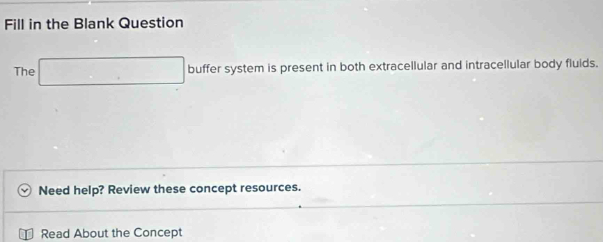 Fill in the Blank Question 
The □ buffer system is present in both extracellular and intracellular body fluids. 
Need help? Review these concept resources. 
Read About the Concept