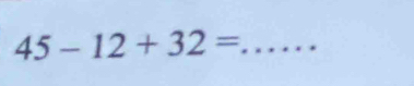 45-12+32= _