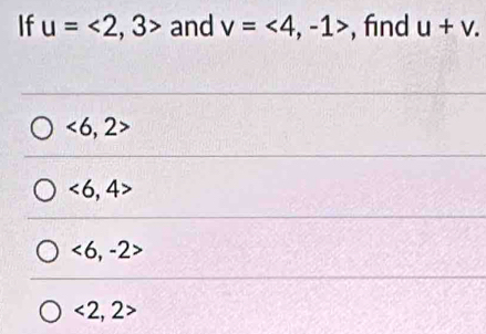 If u=<2,3> and v=<4</tex>, -1> , find u+v.
<6,2
<6,4>
<6</tex>, -2>
<2</tex>, 2