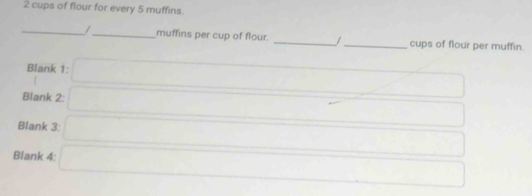 cups of flour for every 5 muffins. 
_/_ muffins per cup of flour. __cups of flour per muffin. 
Blank 1: 
Blank 2: 
Blank 3: 
Blank 4: