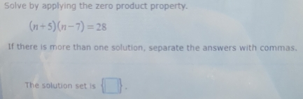 Solve by applying the zero product property.
(n+5)(n-7)=28
If there is more than one solution, separate the answers with commas. 
The solution set is  □ .