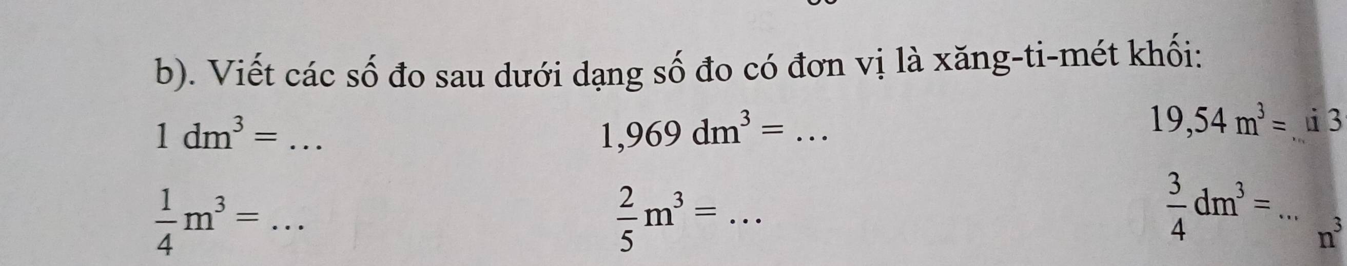 Viết các số đo sau dưới dạng số đo có đơn vị là xăng-ti-mét khối:
1dm^3=... 
_ 1,969dm^3=
19,54m^3=_  ui 3 
_  1/4 m^3=...
 2/5 m^3= _
 3/4 dm^3= _ n^3