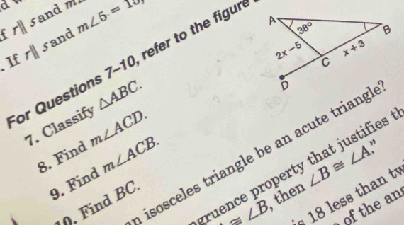 116 m∠ 5=18
f rparallel s and   
and
If rparallel s
For Questions 7-10 refer to the figure
7. Classify △ ABC.
8. Find m∠ ACD.
”
h isosceles triangle be an acute triangl
gruence property that justifies 
9. Find m∠ ACB.
≌ ∠ B , then ∠ B≌ ∠ A
ess th an t 
). Find BC
of the an