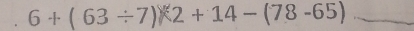 6+(63/ 7) 2 + 14 − (78 -65)_ 