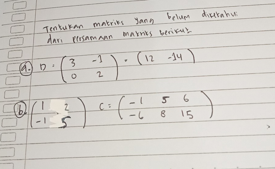 Tensukan makrits yang belum dirrahui
dari persamnan marniks bericut
a. D=beginpmatrix 3&-1 0&2endpmatrix · beginpmatrix 12&-14endpmatrix
(62 beginpmatrix 1&2 -1&5endpmatrix C=beginpmatrix -1&5&6 -6&8&15endpmatrix