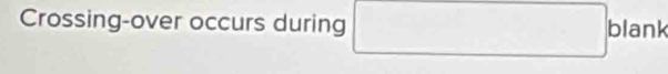 Crossing-over occurs during 
□  blank