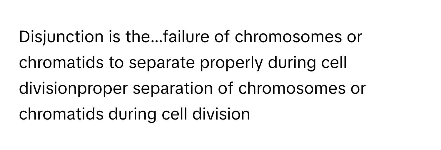 Disjunction is the...failure of chromosomes or chromatids to separate properly during cell divisionproper separation of chromosomes or chromatids during cell division