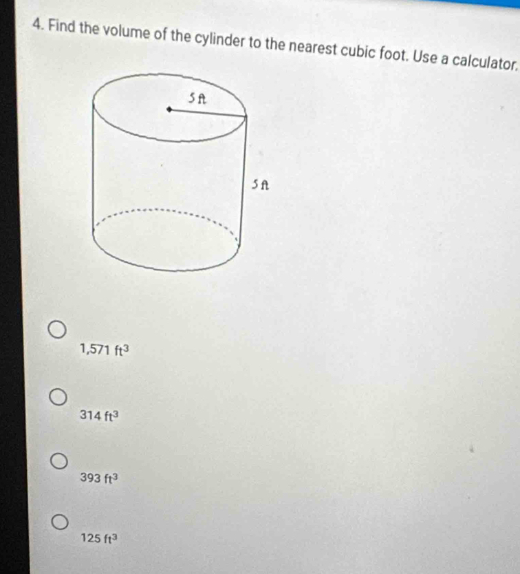 Find the volume of the cylinder to the nearest cubic foot. Use a calculator,
1,571ft^3
314ft^3
393ft^3
125ft^3