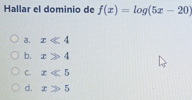 Hallar el dominio de f(x)=log (5x-20)
a. xll 4
b. x≥slant 4
C. x<5</tex>
d. x≥slant 5