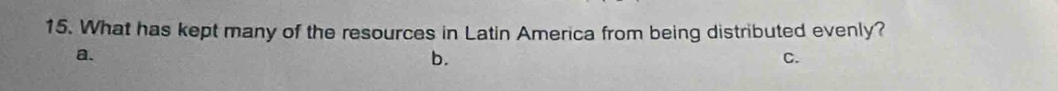 What has kept many of the resources in Latin America from being distributed evenly? 
a. 
b. 
C.