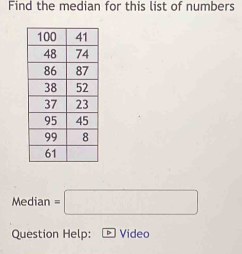 Find the median for this list of numbers 
Median =□
Question Help: Video