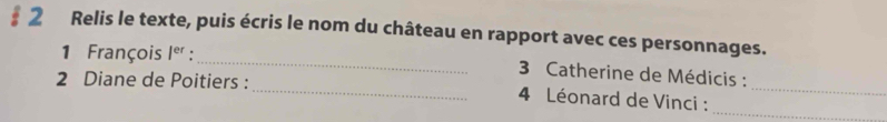 § 2 Relis le texte, puis écris le nom du château en rapport avec ces personnages. 
1 François |^er _ 3 Catherine de Médicis : 
2 Diane de Poitiers : _ 4 Léonard de Vinci :__