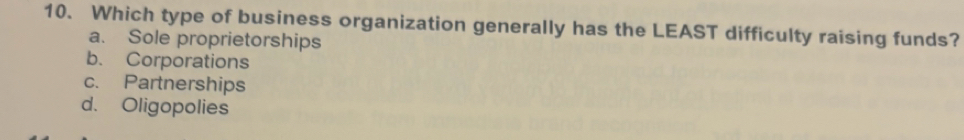 Which type of business organization generally has the LEAST difficulty raising funds?
a. Sole proprietorships
b. Corporations
c. Partnerships
d. Oligopolies