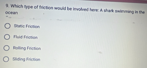 Which type of friction would be involved here: A shark swimming in the
ocean
Static Friction
Fluid Friction
Rolling Friction
Sliding Friction