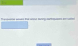 Transverse waves that ootur during earthqualues are calted