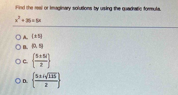 Find the real or imaginary solutions by using the quadratic formula.
x^2+35=5x
A.  ± 5
B.  0,5
C.   5± 5i/2 
D.   5± isqrt(115)/2 