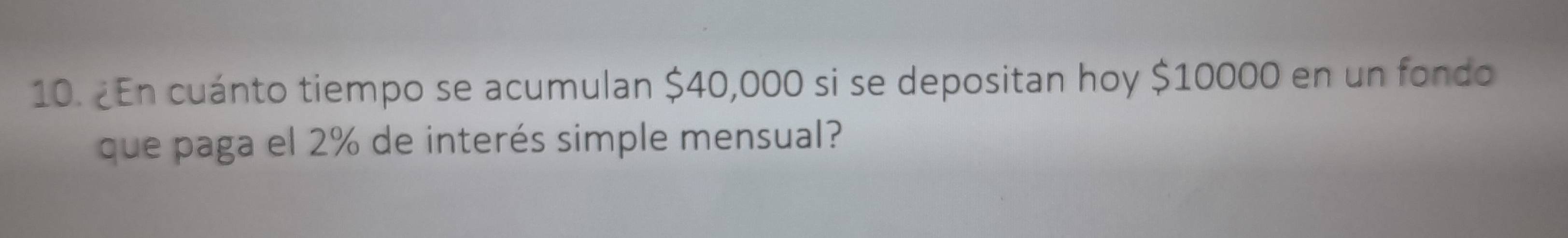 ¿En cuánto tiempo se acumulan $40,000 si se depositan hoy $10000 en un fondo 
que paga el 2% de interés simple mensual?