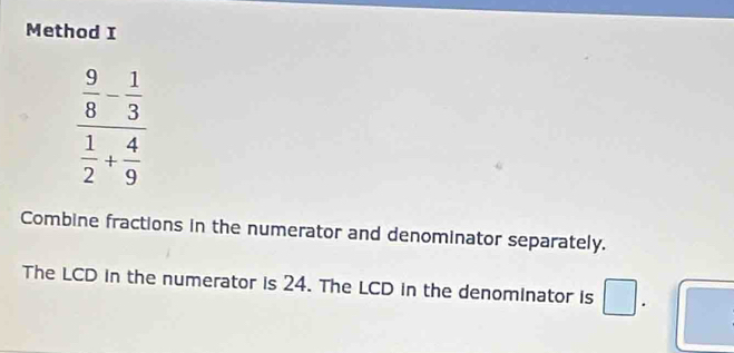 Method I
frac  9/8 - 1/3  1/2 + 4/9 
Combine fractions in the numerator and denominator separately. 
The LCD in the numerator is 24. The LCD in the denominator is