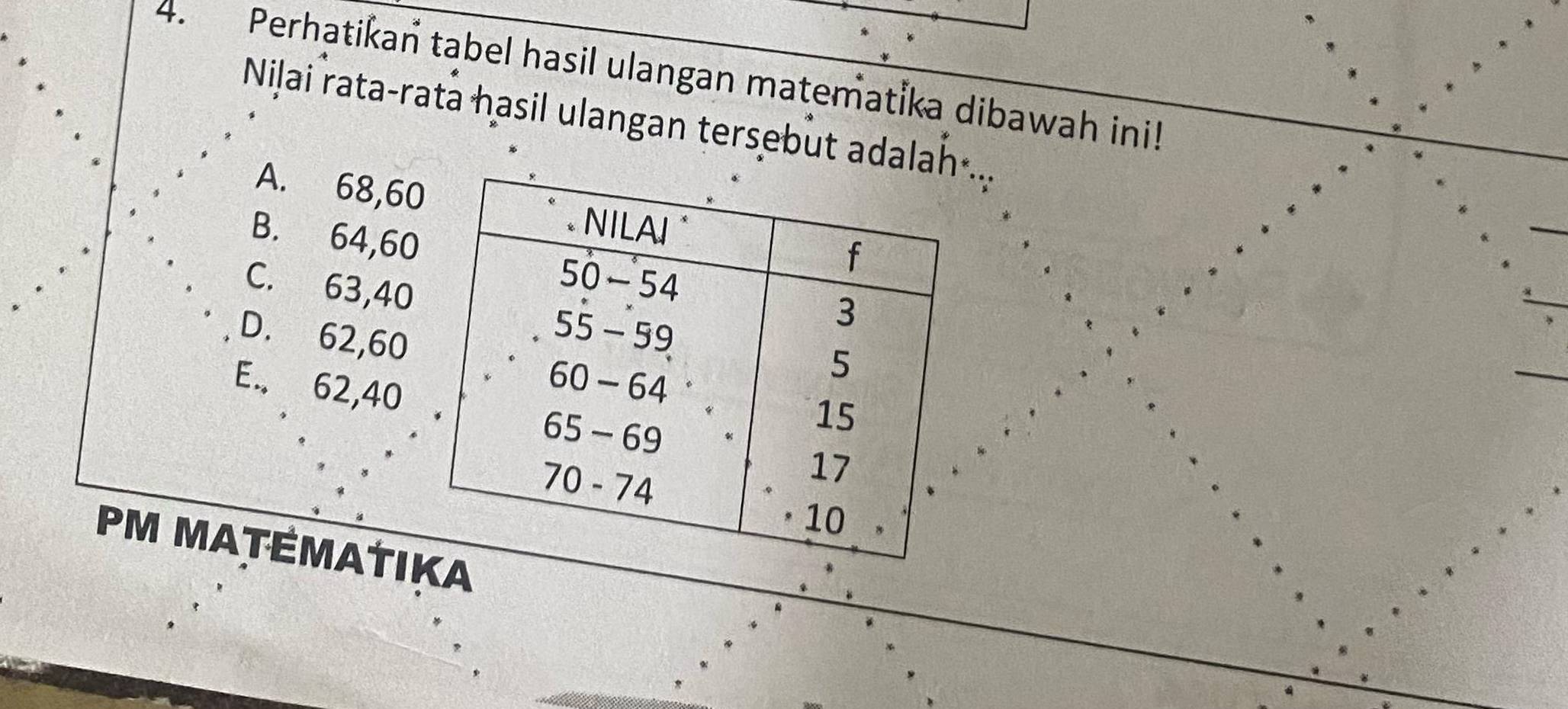 Perhatikan tabel hasil ulangan matematika dibawah ini!
Nilai rata-rata hasil ulangan tersebut adalah..
A. 68, 6
B. 64, 60
C. 63, 40
D. 62, 60
E.. 62, 40
PM MATÉMAtI