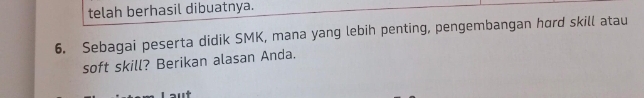 telah berhasil dibuatnya. 
6. Sebagai peserta didik SMK, mana yang lebih penting, pengembangan hord skill atau 
soft skill? Berikan alasan Anda.