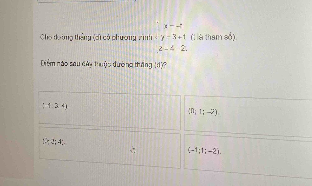 Cho đường thẳng (d) có phương trình beginarrayl x=-t y=3+t z=4-2tendarray. (t là tham shat O). 
Điểm nào sau đây thuộc đường thắng (d)?
(-1;3;4).
(0;1;-2).
(0;3;4).
(-1;1;-2).