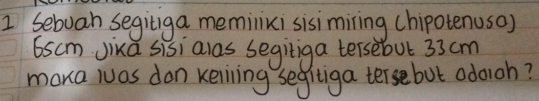 Sebuan segitiga memilixi sisimiring chipotenuso)
6scm Jixa sisi alas segitiga tersebut 33 cm
mara luas don keliling segitiga tersebut odoioh?