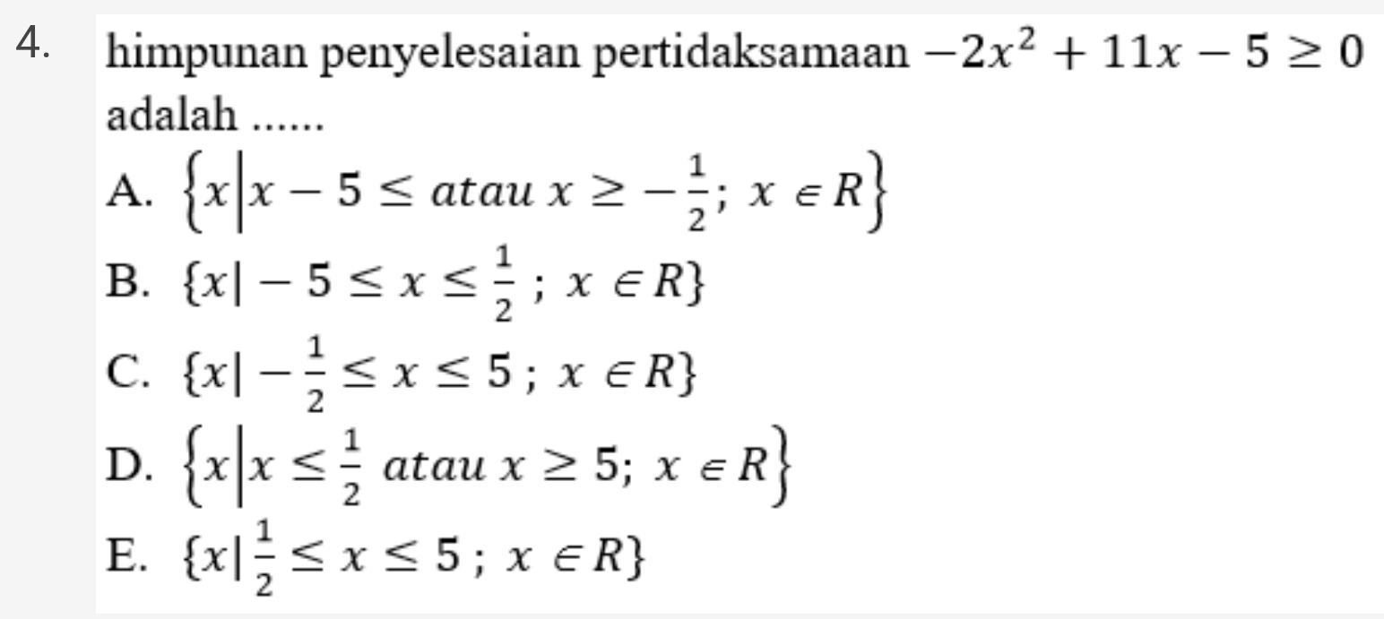 himpunan penyelesaian pertidaksamaan -2x^2+11x-5≥ 0
adalah ......
A.  x|x-5≤ ataux≥ - 1/2 ;x∈ R
B.  x|-5≤ x≤  1/2 ;x∈ R
C.  x|- 1/2 ≤ x≤ 5;x∈ R
D.  x|x≤  1/2  atau x≥ 5;x∈ R
E.  x| 1/2 ≤ x≤ 5;x∈ R