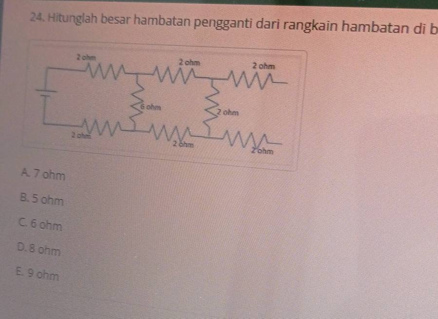 Hitunglah besar hambatan pengganti dari rangkain hambatan di b
A. 7 ohm
B. 5 ohm
C. 6 ohm
D. 8 ohm
E. 9 ohm