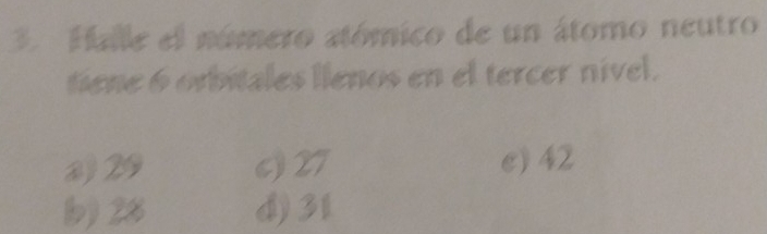 Halle el número atómico de un átomo neutro
tiene 6 orbitales llenos en el tercer nivel.
2) 29 c) 27 e) 42
(b) 28 d) 31