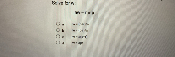 Solve for w :
aw-r=p
a w=(p+r)/a
b w=(p-r)/a
C w=a(p+r)
d w=apr