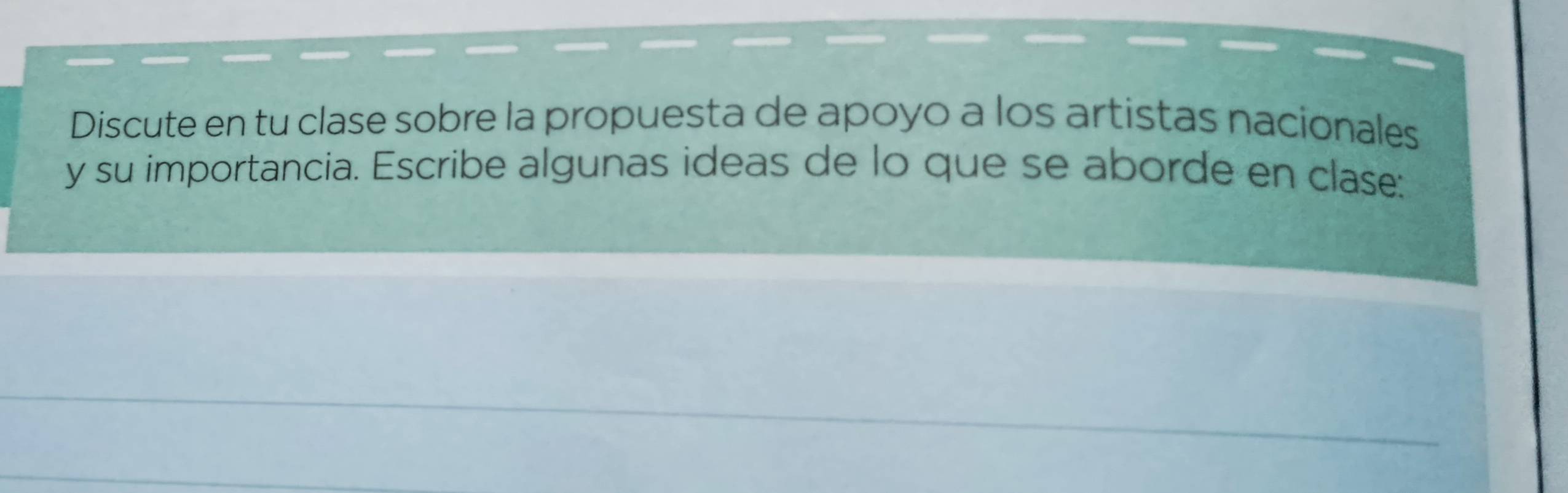 Discute en tu clase sobre la propuesta de apoyo a los artistas nacionales 
y su importancia. Escribe algunas ideas de lo que se aborde en clase: