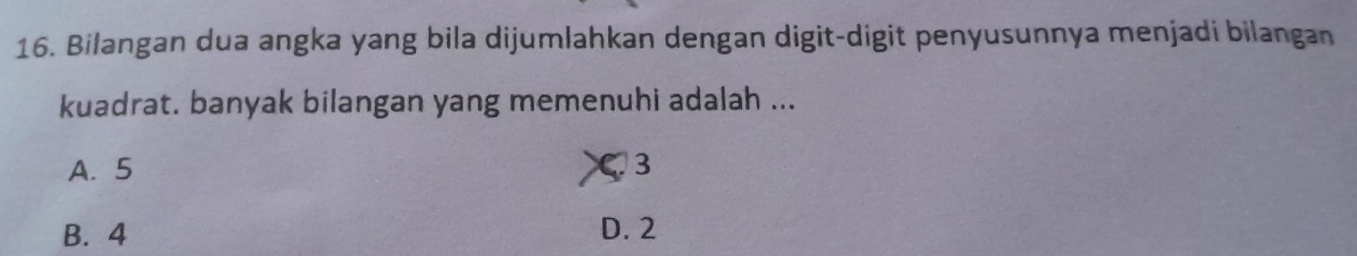 Bilangan dua angka yang bila dijumlahkan dengan digit-digit penyusunnya menjadi bilangan
kuadrat. banyak bilangan yang memenuhi adalah ...
A. 5 C 3
B. 4 D. 2