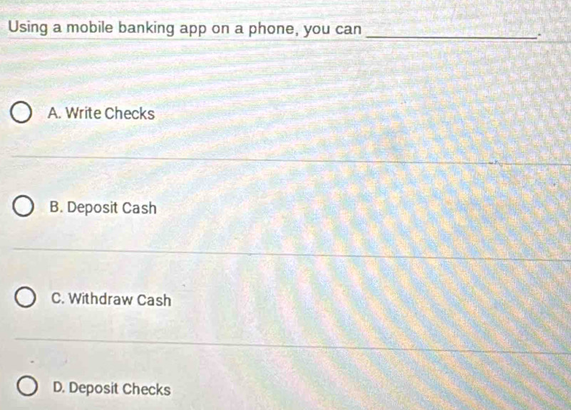 Using a mobile banking app on a phone, you can_
.
A. Write Checks
B. Deposit Cash
C. Withdraw Cash
D. Deposit Checks