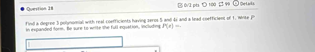 つ100 3 99 Details 
Find a degree 3 polynomial with real coefficients having zeros 5 and 4% and a lead coefficient of 1. Write P
in expanded form. Be sure to write the full equation, including P(x)=.