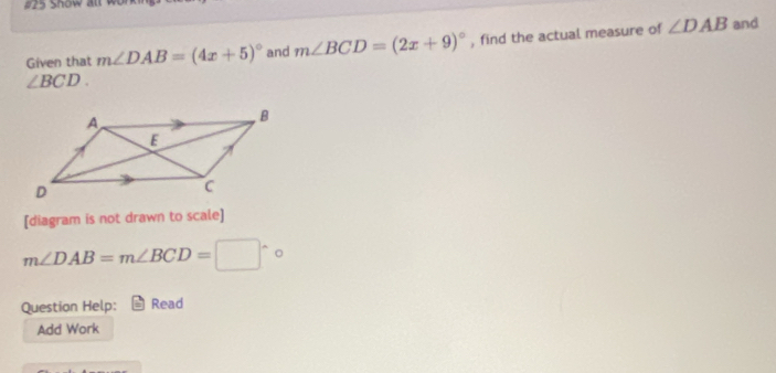 #25 Show all 
Given that m∠ DAB=(4x+5)^circ  and m∠ BCD=(2x+9)^circ  , find the actual measure of ∠ DAB
and
∠ BCD. 
[diagram is not drawn to scale]
m∠ DAB=m∠ BCD=□°circ
Question Help: Read 
Add Work