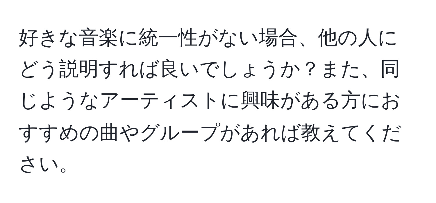 好きな音楽に統一性がない場合、他の人にどう説明すれば良いでしょうか？また、同じようなアーティストに興味がある方におすすめの曲やグループがあれば教えてください。