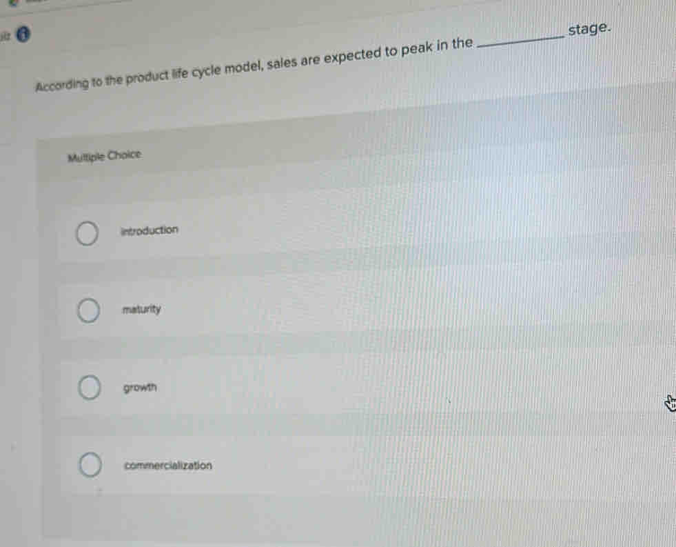 stage.
According to the product life cycle model, sales are expected to peak in the
_
Muttiple Choice
introduction
maturity
growth
commercialization