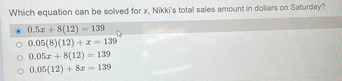 Which equation can be solved for x, Nikki's total sales amount in dollars on Saturday?
0.5x+8(12)=139
0.05(8)(12)+x=139
0.05x+8(12)=139
0.05(12)+8x=139