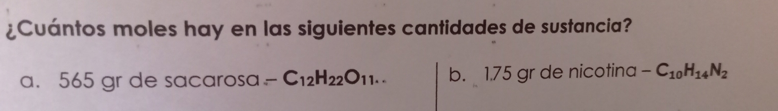 ¿Cuántos moles hay en las siguientes cantidades de sustancia? 
a. 565 gr de sacarosa -C_12H_22O_11... b. 1.75 gr de nicotina -C_10H_14N_2