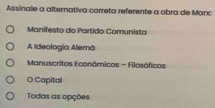 Assinale a alternativa correta referente a obra de Marx:
Manifesto do Partido Comunista
A Ideologia Alemā
Manuscritos Econômicos - Filosóficos
O Capital
Todas as opções