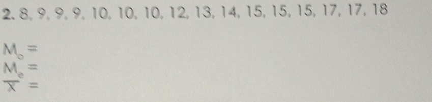 8, 9, 9, 9, 10, 10, 10, 12, 13, 14, 15, 15, 15, 17, 17, 18
M_o=
beginarrayr _ M= overline X=endarray