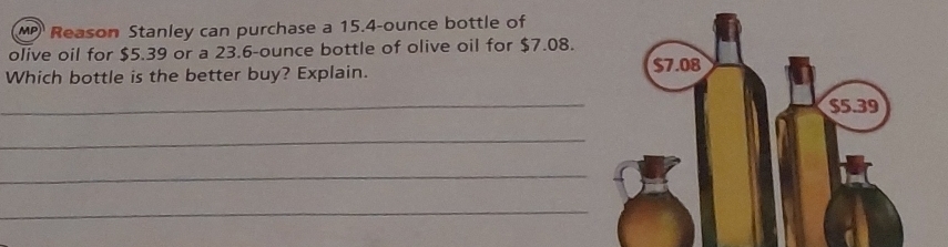 MP Reason Stanley can purchase a 15.4-ounce bottle of 
olive oil for $5.39 or a 23.6-ounce bottle of olive oil for $7.08. 
Which bottle is the better buy? Explain. 
_ 
_ 
_ 
_